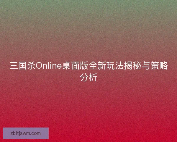 三国杀Online桌面版全新玩法揭秘与策略分析