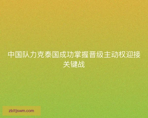 中国队力克泰国成功掌握晋级主动权迎接关键战