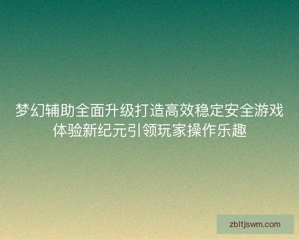 梦幻辅助全面升级打造高效稳定安全游戏体验新纪元引领玩家操作乐趣