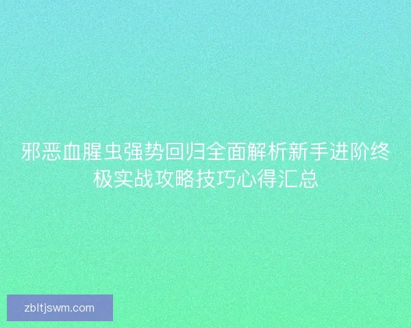 邪恶血腥虫强势回归全面解析新手进阶终极实战攻略技巧心得汇总