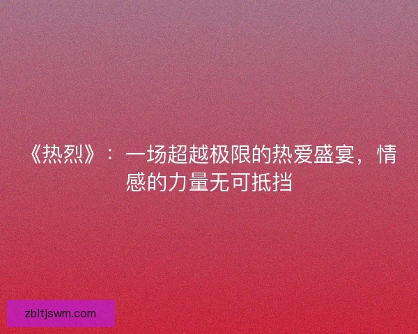 《热烈》：一场超越极限的热爱盛宴，情感的力量无可抵挡