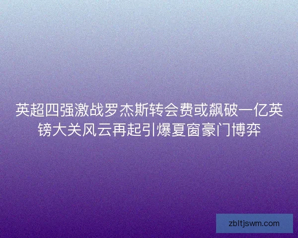 英超四强激战罗杰斯转会费或飙破一亿英镑大关风云再起引爆夏窗豪门博弈 英超四强激战罗杰斯转会费或飙破一亿英镑大关风云再起引爆夏窗豪门博弈
