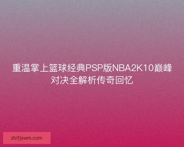 重温掌上篮球经典PSP版NBA2K10巅峰对决全解析传奇回忆