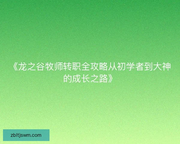 《龙之谷牧师转职全攻略从初学者到大神的成长之路》