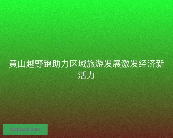 黄山越野跑助力区域旅游发展激发经济新活力