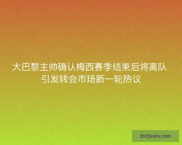 大巴黎主帅确认梅西赛季结束后将离队 引发转会市场新一轮热议 大巴黎主帅确认梅西赛季结束后将离队 引发转会市场新一轮热议