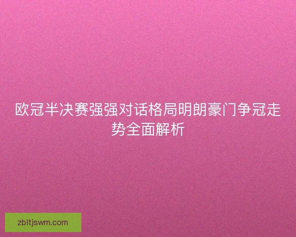 欧冠半决赛强强对话格局明朗豪门争冠走势全面解析