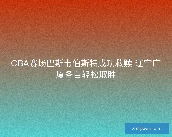CBA赛场巴斯韦伯斯特成功救赎 辽宁广厦各自轻松取胜 CBA赛场巴斯韦伯斯特成功救赎 辽宁广厦各自轻松取胜
