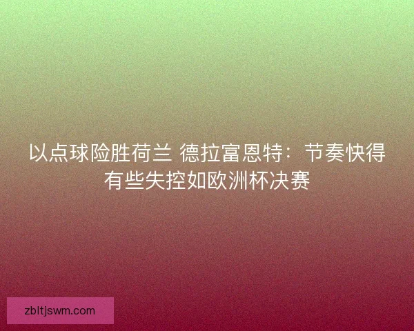以点球险胜荷兰 德拉富恩特：节奏快得有些失控如欧洲杯决赛