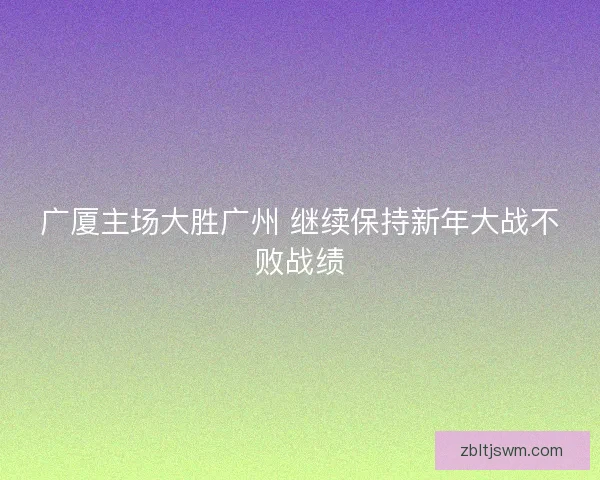 广厦主场大胜广州 继续保持新年大战不败战绩 广厦主场大胜广州 继续保持新年大战不败战绩